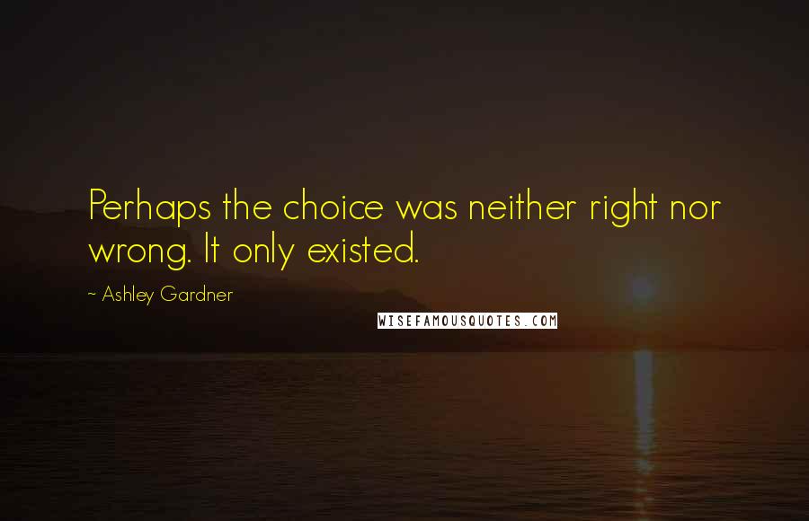Ashley Gardner quotes: Perhaps the choice was neither right nor wrong. It only existed.