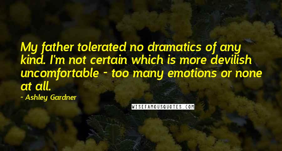 Ashley Gardner quotes: My father tolerated no dramatics of any kind. I'm not certain which is more devilish uncomfortable - too many emotions or none at all.