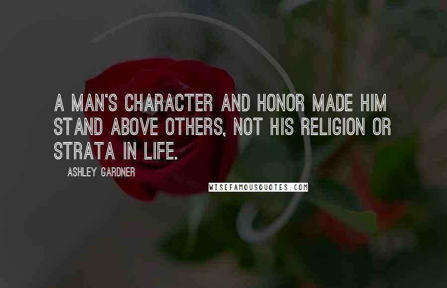 Ashley Gardner quotes: A man's character and honor made him stand above others, not his religion or strata in life.