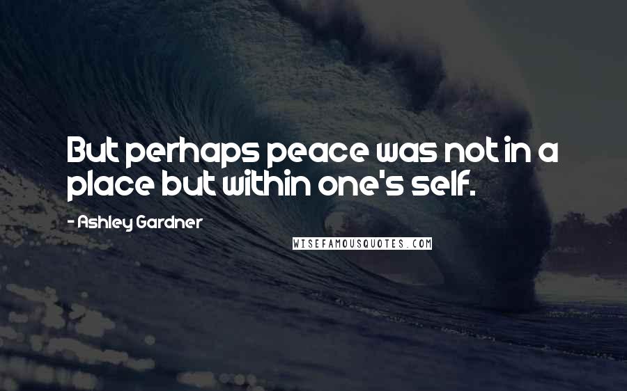 Ashley Gardner quotes: But perhaps peace was not in a place but within one's self.