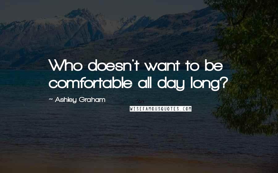Ashley Graham quotes: Who doesn't want to be comfortable all day long?