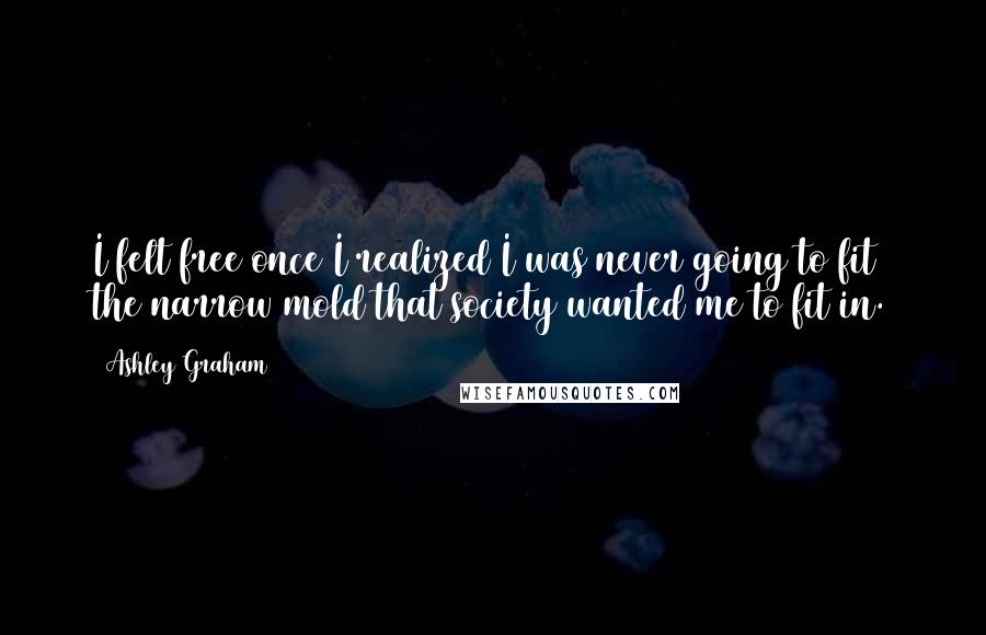 Ashley Graham quotes: I felt free once I realized I was never going to fit the narrow mold that society wanted me to fit in.