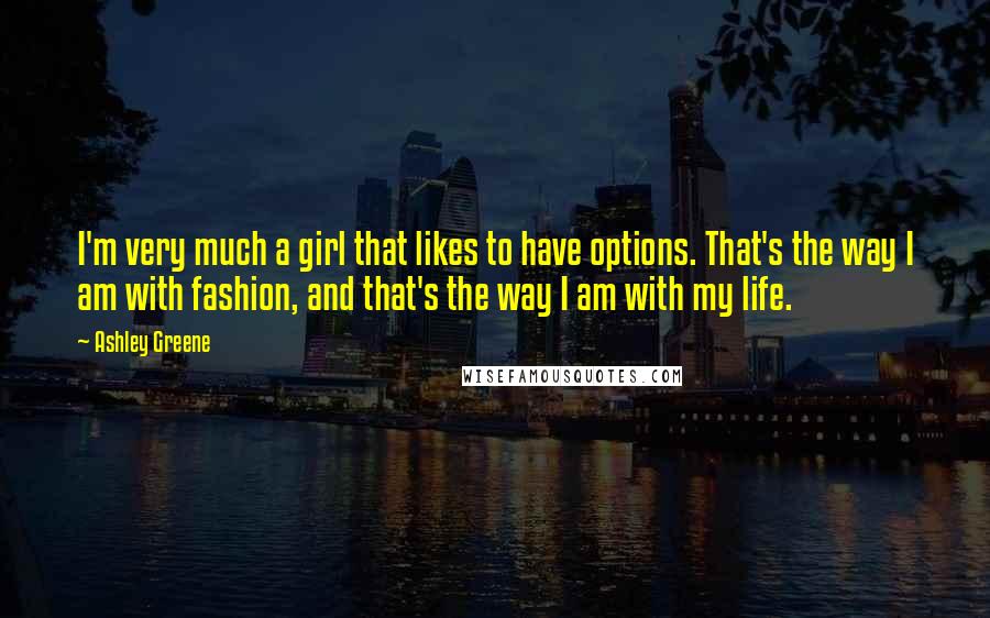 Ashley Greene quotes: I'm very much a girl that likes to have options. That's the way I am with fashion, and that's the way I am with my life. Ashley Greene quotes: I'm very much a girl that likes to have options. That's the way I am with fashion, and that's the way I am with my life.