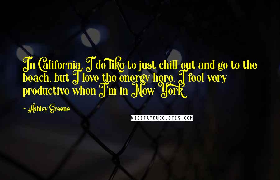 Ashley Greene quotes: In California, I do like to just chill out and go to the beach, but I love the energy here. I feel very productive when I'm in New York. Ashley Greene quotes: In California, I do like to just chill out and go to the beach, but I love the energy here. I feel very productive when I'm in New York.