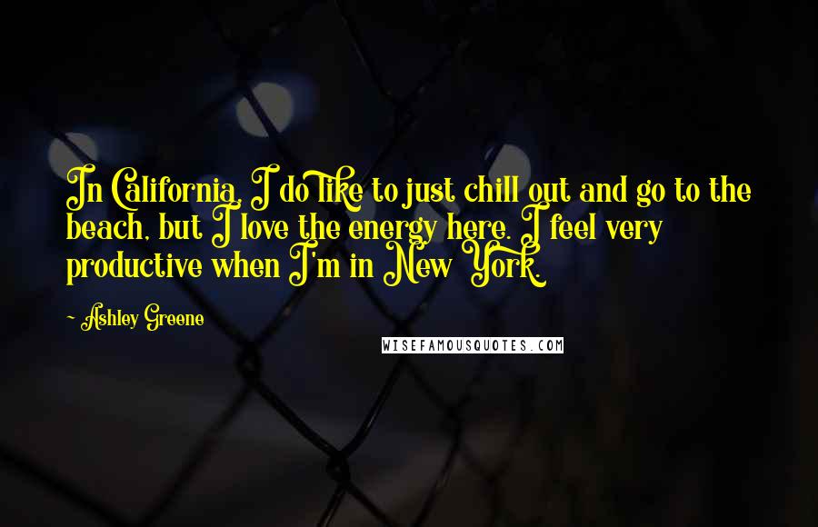 Ashley Greene quotes: In California, I do like to just chill out and go to the beach, but I love the energy here. I feel very productive when I'm in New York.