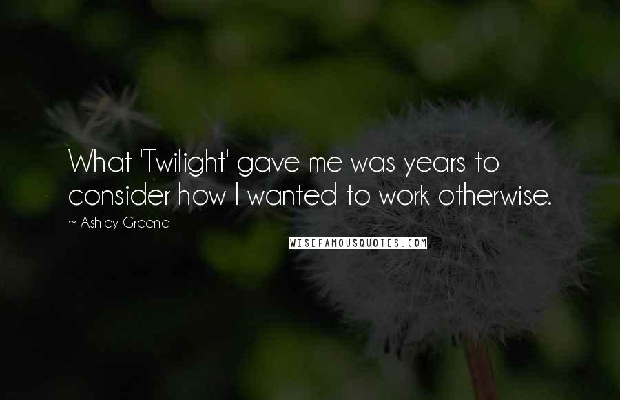 Ashley Greene quotes: What 'Twilight' gave me was years to consider how I wanted to work otherwise.