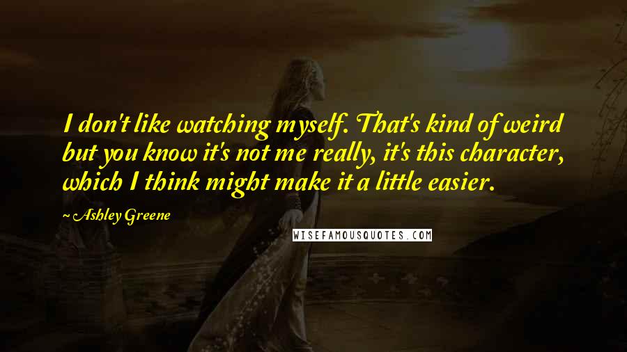 Ashley Greene quotes: I don't like watching myself. That's kind of weird but you know it's not me really, it's this character, which I think might make it a little easier. Ashley Greene quotes: I don't like watching myself. That's kind of weird but you know it's not me really, it's this character, which I think might make it a little easier.