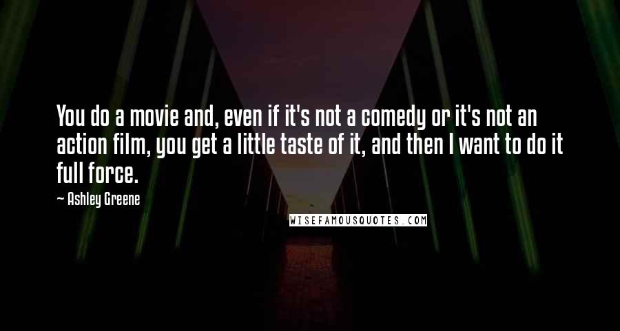 Ashley Greene quotes: You do a movie and, even if it's not a comedy or it's not an action film, you get a little taste of it, and then I want to do Ashley Greene quotes: You do a movie and, even if it's not a comedy or it's not an action film, you get a little taste of it, and then I want to do