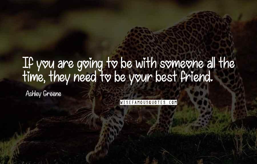 Ashley Greene quotes: If you are going to be with someone all the time, they need to be your best friend.