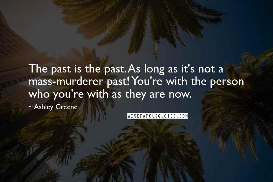 Ashley Greene quotes: The past is the past. As long as it's not a mass-murderer past! You're with the person who you're with as they are now. Ashley Greene quotes: The past is the past. As long as it's not a mass-murderer past! You're with the person who you're with as they are now.