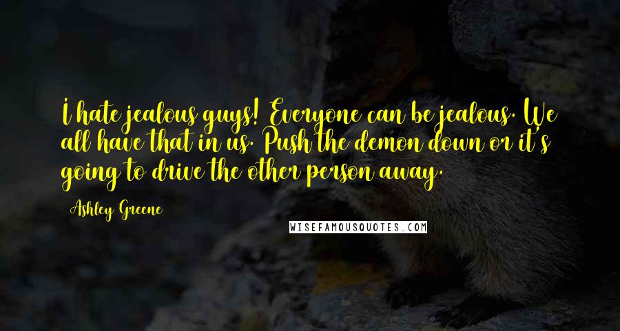 Ashley Greene quotes: I hate jealous guys! Everyone can be jealous. We all have that in us. Push the demon down or it's going to drive the other person away.