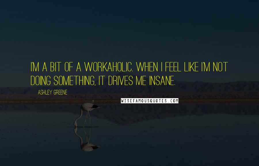 Ashley Greene quotes: I'm a bit of a workaholic. When I feel like I'm not doing something, it drives me insane.