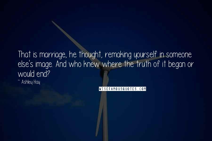 Ashley Hay quotes: That is marriage, he thought, remaking yourself in someone else's image. And who knew where the truth of it began or would end?