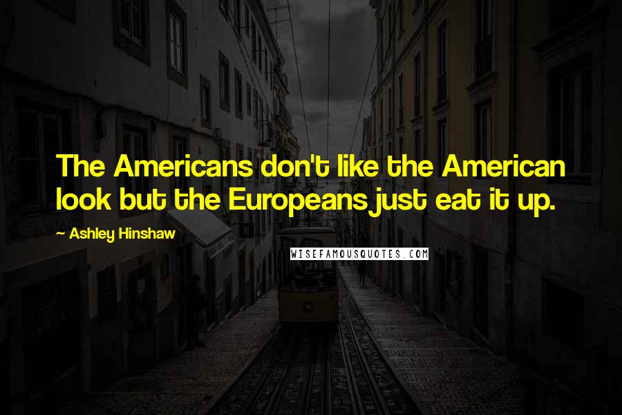 Ashley Hinshaw quotes: The Americans don't like the American look but the Europeans just eat it up.