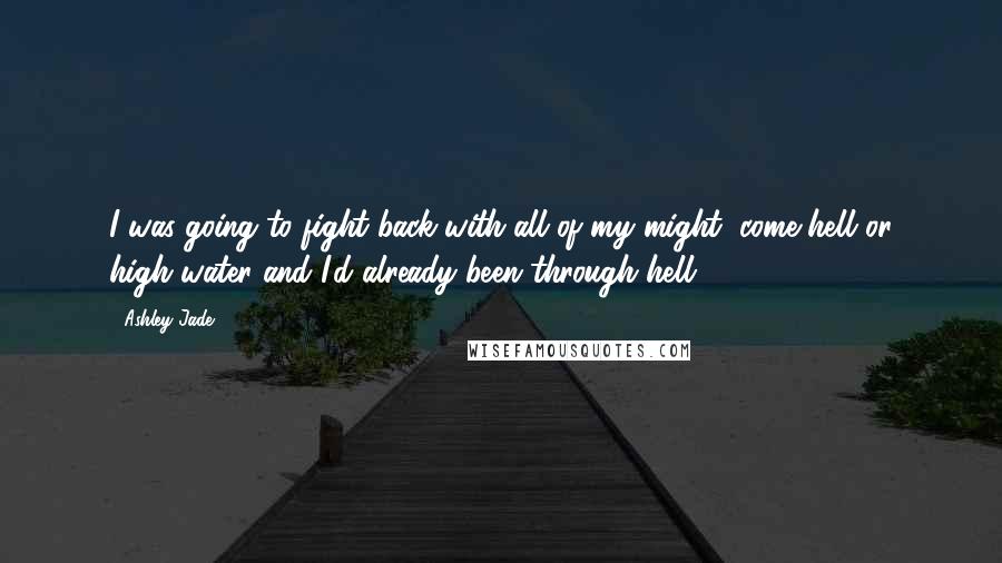 Ashley Jade quotes: I was going to fight back with all of my might, come hell or high water and I'd already been through hell. Ashley Jade quotes: I was going to fight back with all of my might, come hell or high water and I'd already been through hell.