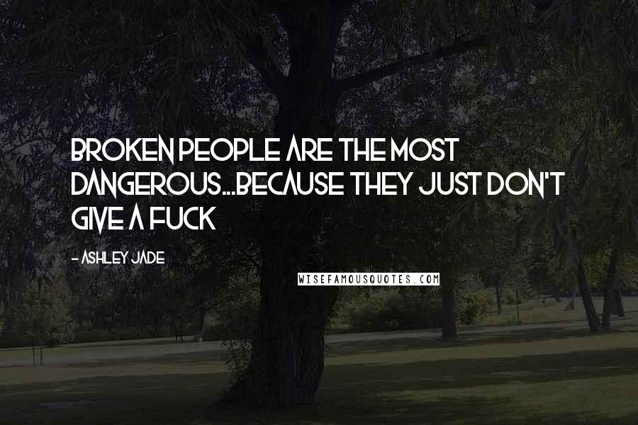 Ashley Jade quotes: Broken people are the most dangerous...because they just don't give a fuck