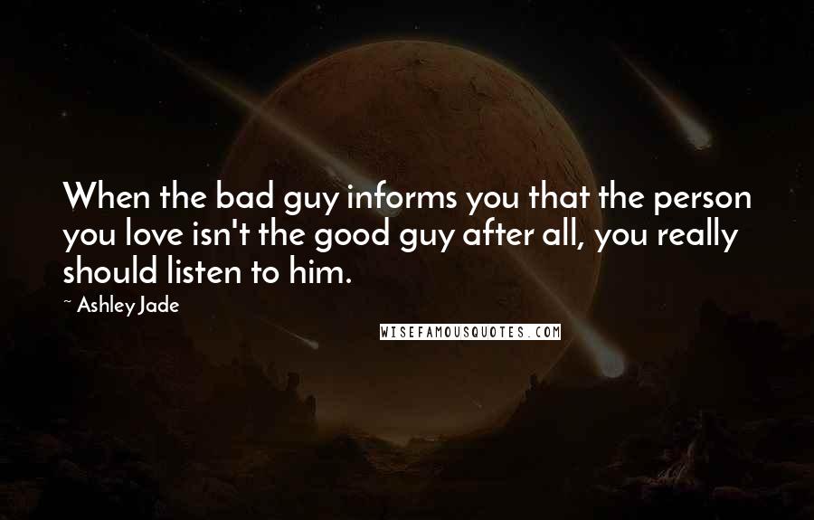 Ashley Jade quotes: When the bad guy informs you that the person you love isn't the good guy after all, you really should listen to him. Ashley Jade quotes: When the bad guy informs you that the person you love isn't the good guy after all, you really should listen to him.