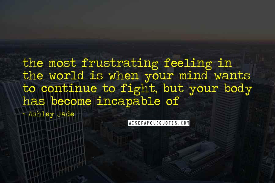 Ashley Jade quotes: the most frustrating feeling in the world is when your mind wants to continue to fight, but your body has become incapable of Ashley Jade quotes: the most frustrating feeling in the world is when your mind wants to continue to fight, but your body has become incapable of