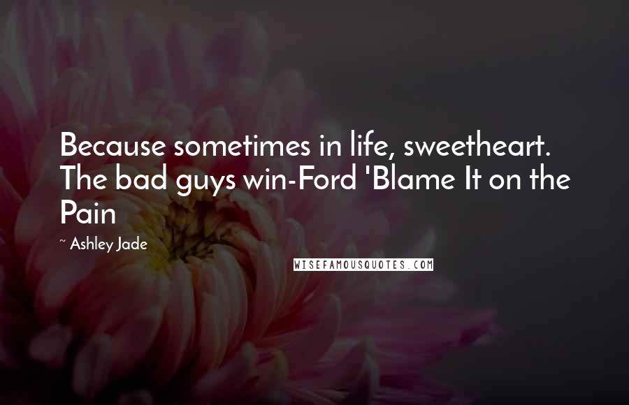 Ashley Jade quotes: Because sometimes in life, sweetheart. The bad guys win-Ford 'Blame It on the Pain