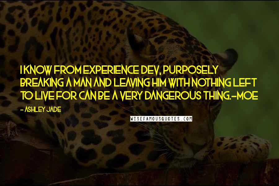 Ashley Jade quotes: I know from experience Dev, purposely breaking a man and leaving him with nothing left to live for can be a very dangerous thing.-Moe