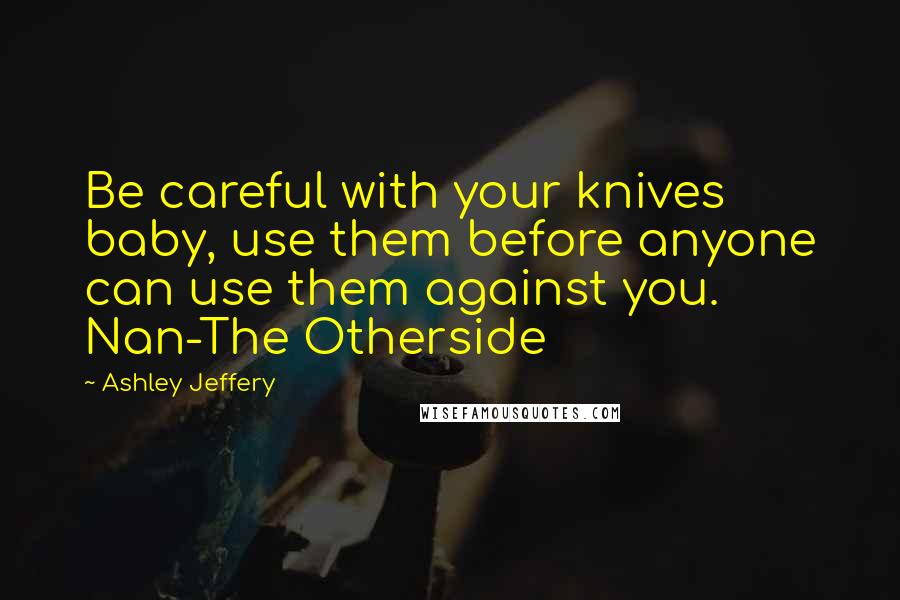 Ashley Jeffery quotes: Be careful with your knives baby, use them before anyone can use them against you. Nan-The Otherside