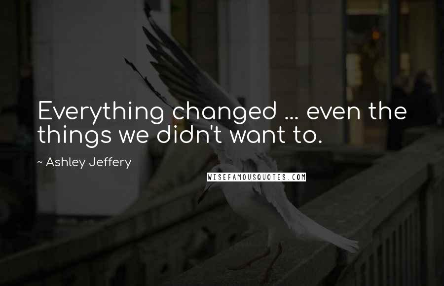 Ashley Jeffery quotes: Everything changed ... even the things we didn't want to.