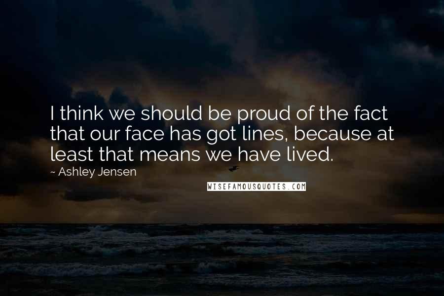 Ashley Jensen quotes: I think we should be proud of the fact that our face has got lines, because at least that means we have lived. Ashley Jensen quotes: I think we should be proud of the fact that our face has got lines, because at least that means we have lived.