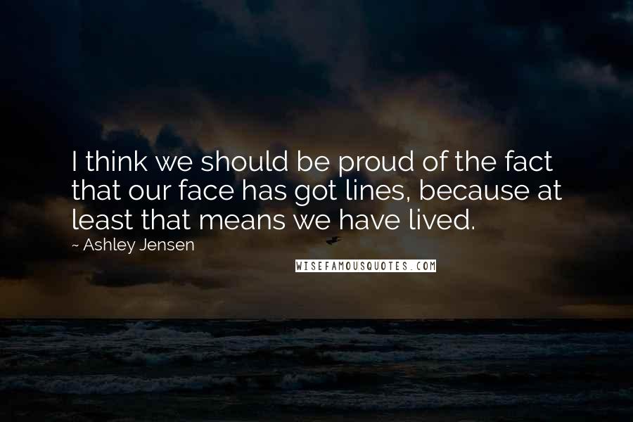 Ashley Jensen quotes: I think we should be proud of the fact that our face has got lines, because at least that means we have lived.