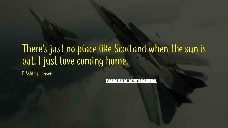 Ashley Jensen quotes: There's just no place like Scotland when the sun is out. I just love coming home.