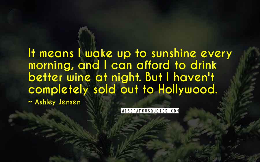 Ashley Jensen quotes: It means I wake up to sunshine every morning, and I can afford to drink better wine at night. But I haven't completely sold out to Hollywood.