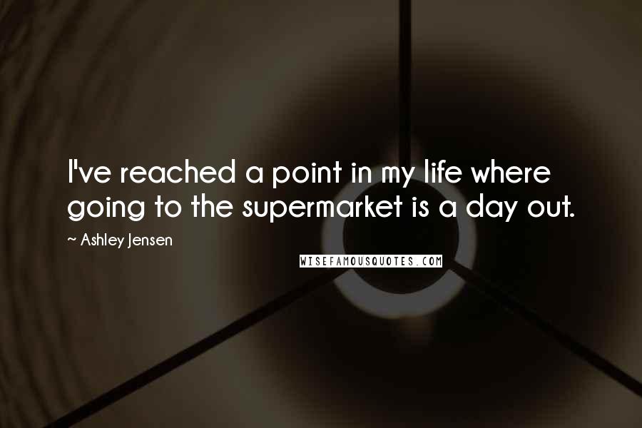 Ashley Jensen quotes: I've reached a point in my life where going to the supermarket is a day out.