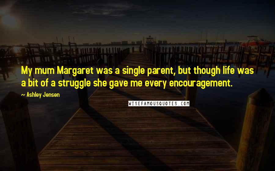 Ashley Jensen quotes: My mum Margaret was a single parent, but though life was a bit of a struggle she gave me every encouragement.