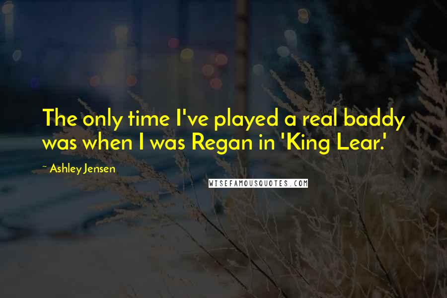 Ashley Jensen quotes: The only time I've played a real baddy was when I was Regan in 'King Lear.'