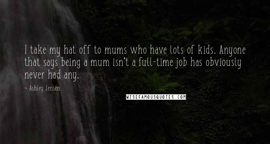 Ashley Jensen quotes: I take my hat off to mums who have lots of kids. Anyone that says being a mum isn't a full-time job has obviously never had any.