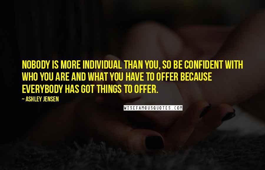 Ashley Jensen quotes: Nobody is more individual than you, so be confident with who you are and what you have to offer because everybody has got things to offer. Ashley Jensen quotes: Nobody is more individual than you, so be confident with who you are and what you have to offer because everybody has got things to offer.