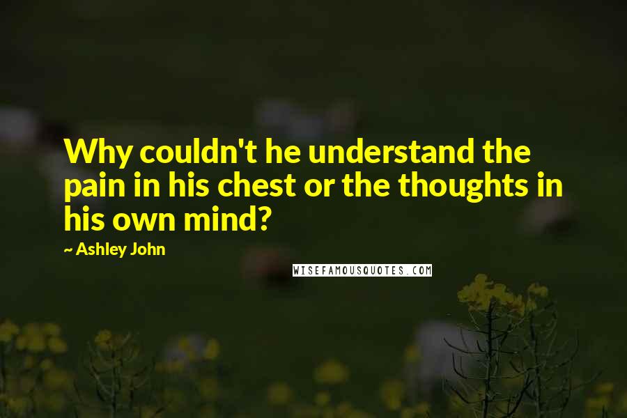 Ashley John quotes: Why couldn't he understand the pain in his chest or the thoughts in his own mind? Ashley John quotes: Why couldn't he understand the pain in his chest or the thoughts in his own mind?