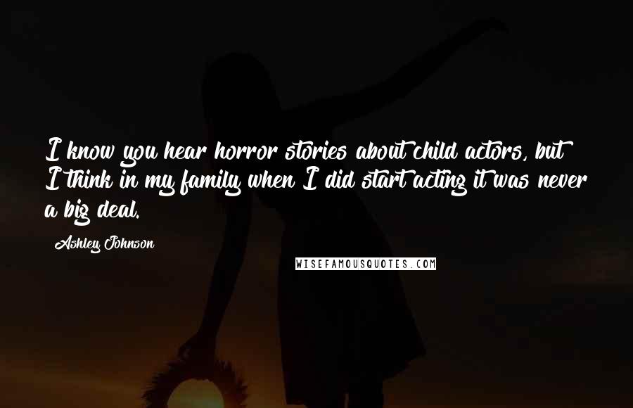 Ashley Johnson quotes: I know you hear horror stories about child actors, but I think in my family when I did start acting it was never a big deal. Ashley Johnson quotes: I know you hear horror stories about child actors, but I think in my family when I did start acting it was never a big deal.