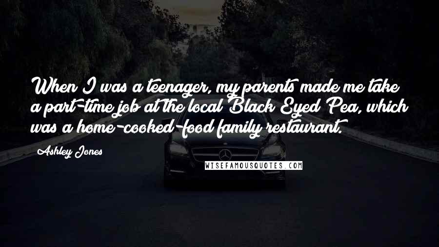 Ashley Jones quotes: When I was a teenager, my parents made me take a part-time job at the local Black Eyed Pea, which was a home-cooked-food family restaurant. Ashley Jones quotes: When I was a teenager, my parents made me take a part-time job at the local Black Eyed Pea, which was a home-cooked-food family restaurant.