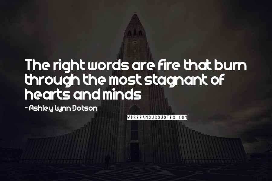 Ashley Lynn Dotson quotes: The right words are fire that burn through the most stagnant of hearts and minds