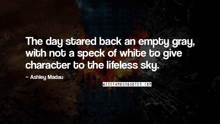 Ashley Madau quotes: The day stared back an empty gray, with not a speck of white to give character to the lifeless sky.