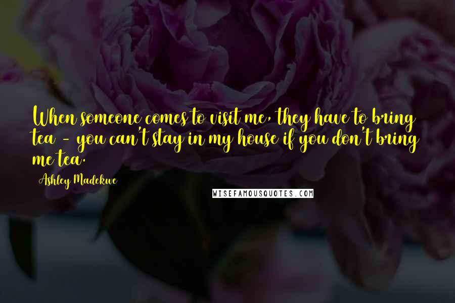Ashley Madekwe quotes: When someone comes to visit me, they have to bring tea - you can't stay in my house if you don't bring me tea. Ashley Madekwe quotes: When someone comes to visit me, they have to bring tea - you can't stay in my house if you don't bring me tea.