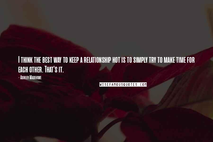 Ashley Madekwe quotes: I think the best way to keep a relationship hot is to simply try to make time for each other. That's it.