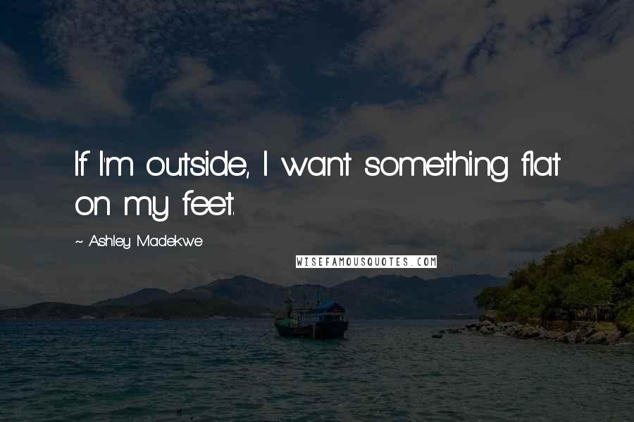 Ashley Madekwe quotes: If I'm outside, I want something flat on my feet.