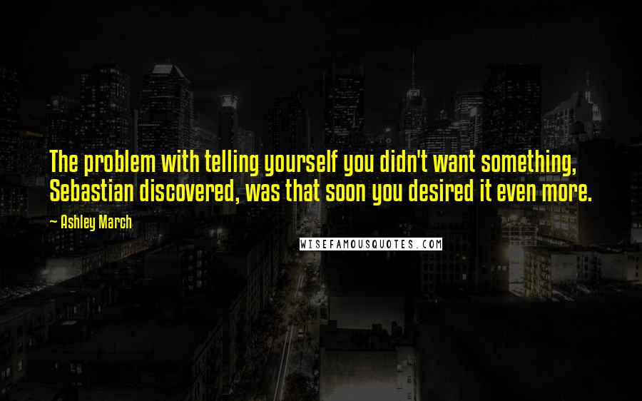 Ashley March quotes: The problem with telling yourself you didn't want something, Sebastian discovered, was that soon you desired it even more.