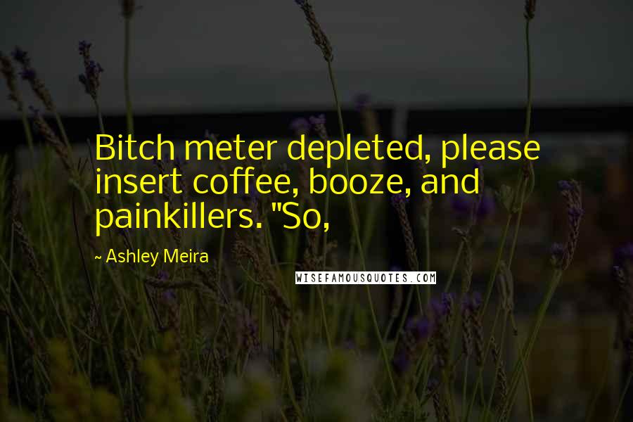 Ashley Meira quotes: Bitch meter depleted, please insert coffee, booze, and painkillers. "So,