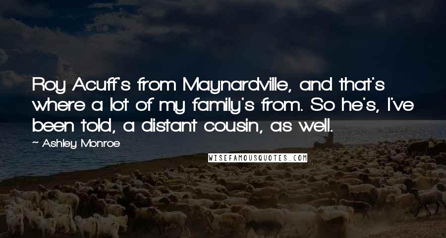 Ashley Monroe quotes: Roy Acuff's from Maynardville, and that's where a lot of my family's from. So he's, I've been told, a distant cousin, as well. Ashley Monroe quotes: Roy Acuff's from Maynardville, and that's where a lot of my family's from. So he's, I've been told, a distant cousin, as well.