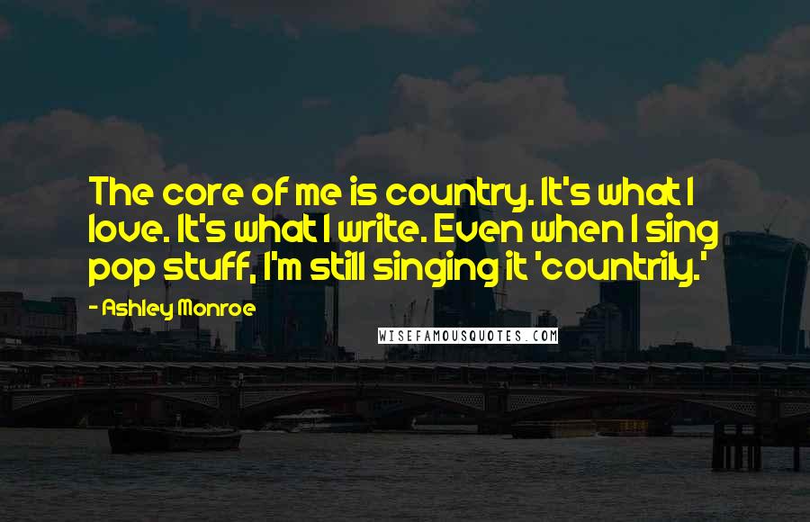 Ashley Monroe quotes: The core of me is country. It's what I love. It's what I write. Even when I sing pop stuff, I'm still singing it 'countrily.' Ashley Monroe quotes: The core of me is country. It's what I love. It's what I write. Even when I sing pop stuff, I'm still singing it 'countrily.'