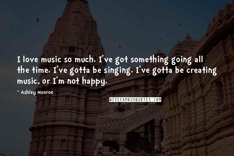 Ashley Monroe quotes: I love music so much. I've got something going all the time. I've gotta be singing. I've gotta be creating music, or I'm not happy. Ashley Monroe quotes: I love music so much. I've got something going all the time. I've gotta be singing. I've gotta be creating music, or I'm not happy.