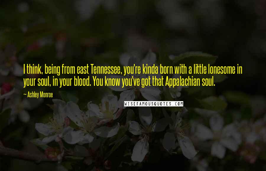 Ashley Monroe quotes: I think, being from east Tennessee, you're kinda born with a little lonesome in your soul, in your blood. You know you've got that Appalachian soul. Ashley Monroe quotes: I think, being from east Tennessee, you're kinda born with a little lonesome in your soul, in your blood. You know you've got that Appalachian soul.