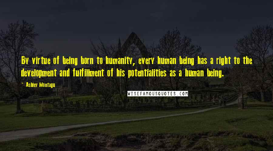 Ashley Montagu quotes: By virtue of being born to humanity, every human being has a right to the development and fulfillment of his potentialities as a human being. Ashley Montagu quotes: By virtue of being born to humanity, every human being has a right to the development and fulfillment of his potentialities as a human being.